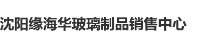 好粗好粗小穴视频沈阳缘海华玻璃制品销售中心